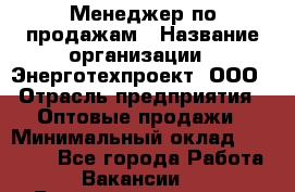 Менеджер по продажам › Название организации ­ Энерготехпроект, ООО › Отрасль предприятия ­ Оптовые продажи › Минимальный оклад ­ 40 000 - Все города Работа » Вакансии   . Башкортостан респ.,Баймакский р-н